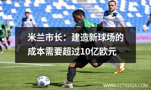 米兰市长：建造新球场的成本需要超过10亿欧元