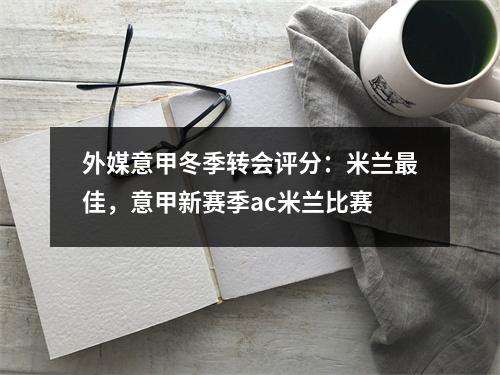 外媒意甲冬季转会评分：米兰最佳，意甲新赛季ac米兰比赛