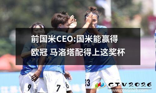 前国米CEO:国米能赢得欧冠 马洛塔配得上这奖杯