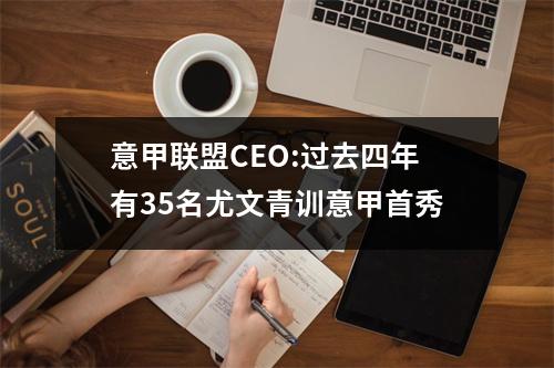 意甲联盟CEO:过去四年有35名尤文青训意甲首秀