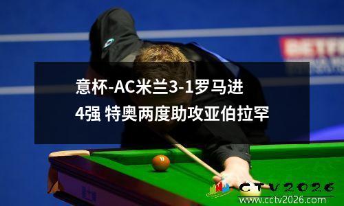 意杯-AC米兰3-1罗马进4强 特奥两度助攻亚伯拉罕