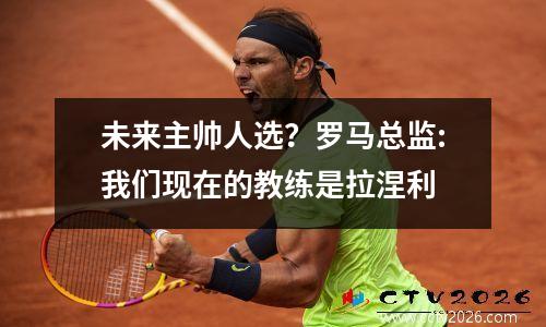 未来主帅人选？罗马总监:我们现在的教练是拉涅利