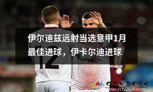 伊尔迪兹远射当选意甲1月最佳进球，伊卡尔迪进球