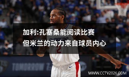 加利:孔塞桑能阅读比赛 但米兰的动力来自球员内心