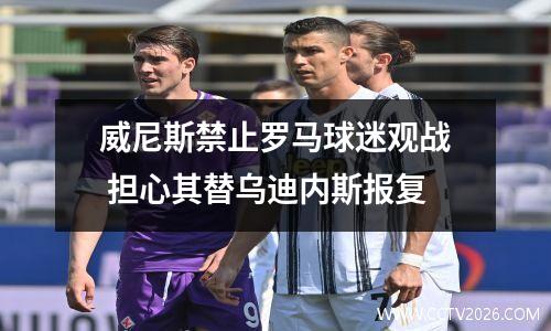 威尼斯禁止罗马球迷观战 担心其替乌迪内斯报复