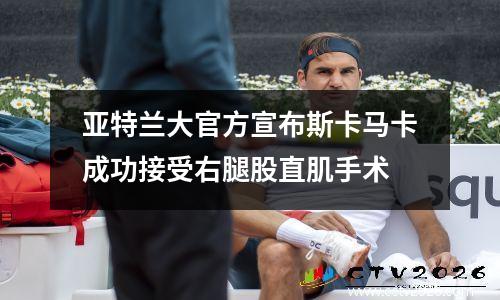 亚特兰大官方宣布斯卡马卡成功接受右腿股直肌手术
