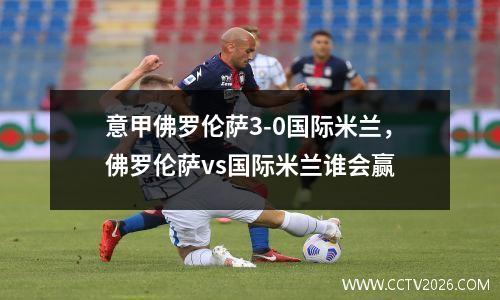 意甲佛罗伦萨3-0国际米兰，佛罗伦萨vs国际米兰谁会赢