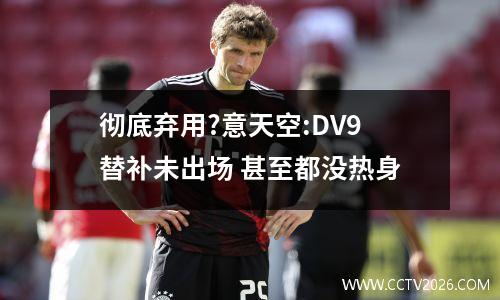 彻底弃用?意天空:DV9替补未出场 甚至都没热身