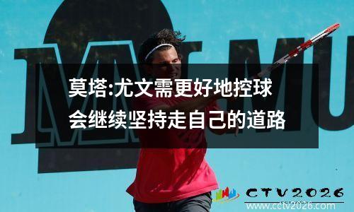 莫塔:尤文需更好地控球 会继续坚持走自己的道路