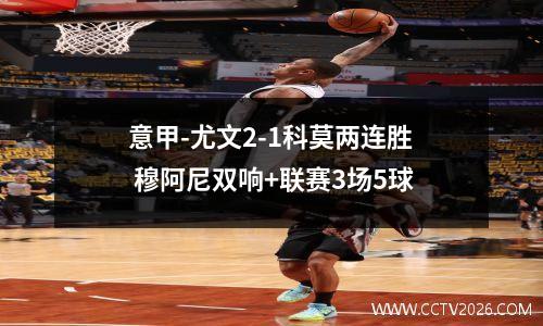 意甲-尤文2-1科莫两连胜 穆阿尼双响+联赛3场5球