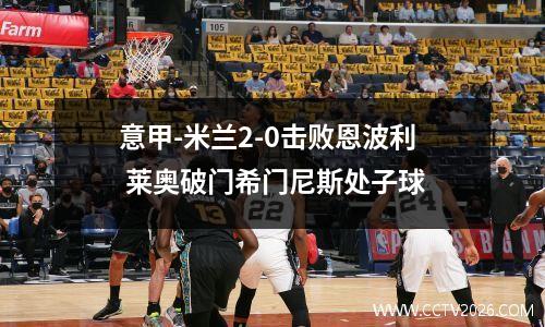 意甲-米兰2-0击败恩波利 莱奥破门希门尼斯处子球