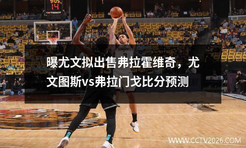 曝尤文拟出售弗拉霍维奇，尤文图斯vs弗拉门戈比分预测