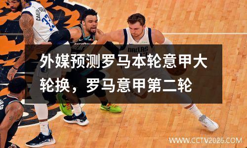 外媒预测罗马本轮意甲大轮换，罗马意甲第二轮