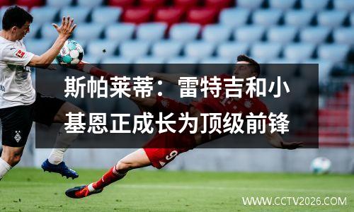 斯帕莱蒂：雷特吉和小基恩正成长为顶级前锋