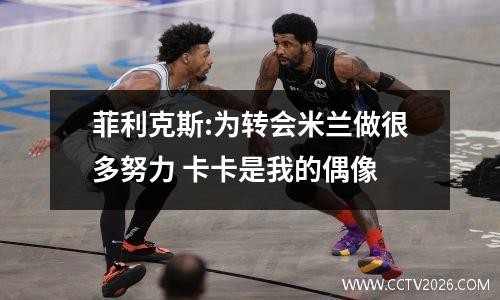 菲利克斯:为转会米兰做很多努力 卡卡是我的偶像