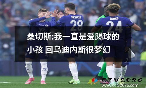 桑切斯:我一直是爱踢球的小孩 回乌迪内斯很梦幻