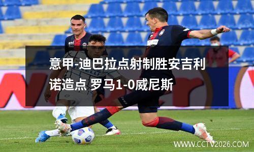 意甲-迪巴拉点射制胜安吉利诺造点 罗马1-0威尼斯