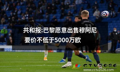 共和报:巴黎愿意出售穆阿尼 要价不低于5000万欧