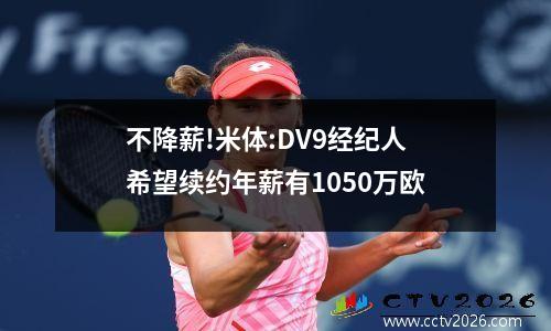 不降薪!米体:DV9经纪人希望续约年薪有1050万欧