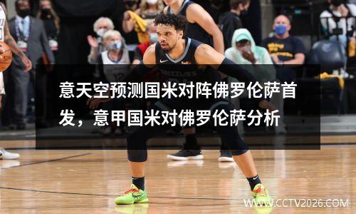 意天空预测国米对阵佛罗伦萨首发，意甲国米对佛罗伦萨分析