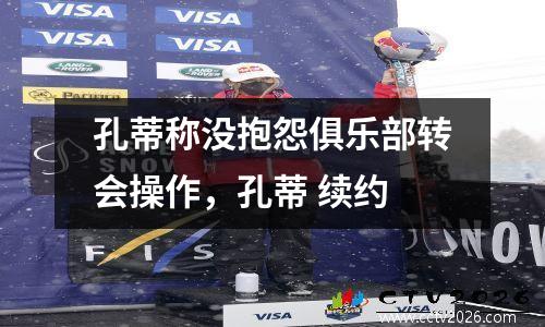 孔蒂称没抱怨俱乐部转会操作，孔蒂 续约