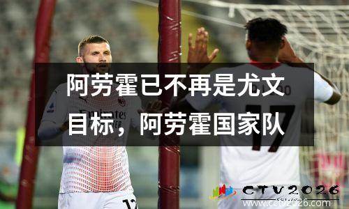 阿劳霍已不再是尤文目标，阿劳霍国家队