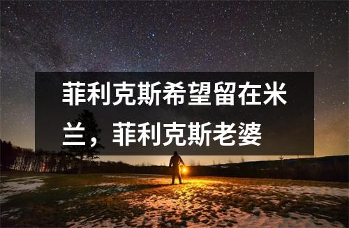 菲利克斯希望留在米兰，菲利克斯老婆