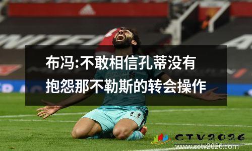 布冯:不敢相信孔蒂没有抱怨那不勒斯的转会操作