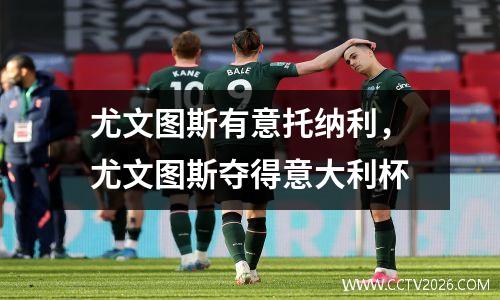 尤文图斯有意托纳利，尤文图斯夺得意大利杯