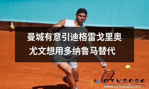 曼城有意引迪格雷戈里奥 尤文想用多纳鲁马替代