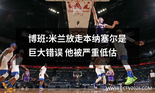 博班:米兰放走本纳塞尔是巨大错误 他被严重低估