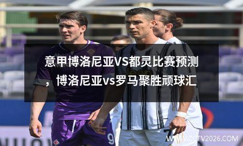 意甲博洛尼亚VS都灵比赛预测，博洛尼亚vs罗马聚胜顽球汇