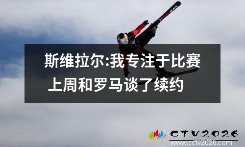 斯维拉尔:我专注于比赛 上周和罗马谈了续约