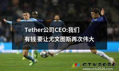 Tether公司CEO:我们有钱 要让尤文图斯再次伟大
