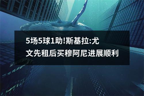 5场5球1助!斯基拉:尤文先租后买穆阿尼进展顺利