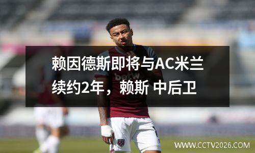 赖因德斯即将与AC米兰续约2年，赖斯 中后卫