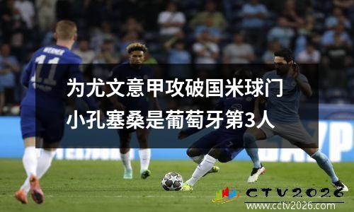 为尤文意甲攻破国米球门 小孔塞桑是葡萄牙第3人