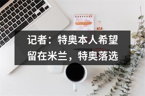记者：特奥本人希望留在米兰，特奥落选