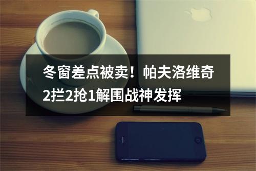 冬窗差点被卖！帕夫洛维奇2拦2抢1解围战神发挥