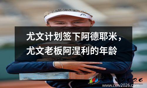 尤文计划签下阿德耶米，尤文老板阿涅利的年龄