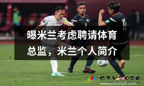 曝米兰考虑聘请体育总监，米兰个人简介