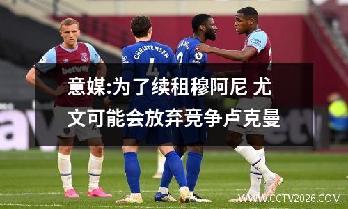 意媒:为了续租穆阿尼 尤文可能会放弃竞争卢克曼