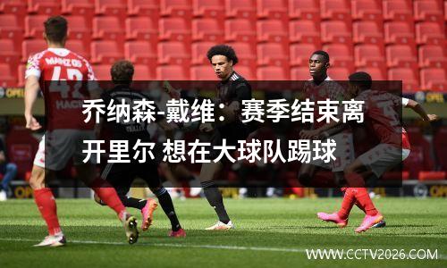乔纳森-戴维：赛季结束离开里尔 想在大球队踢球