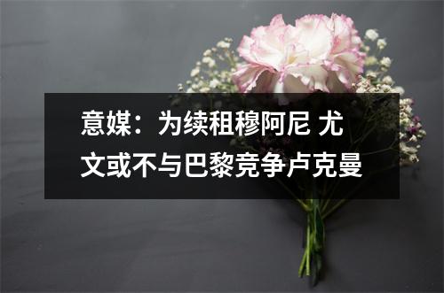 意媒：为续租穆阿尼 尤文或不与巴黎竞争卢克曼