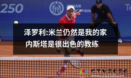 泽罗利:米兰仍然是我的家 内斯塔是很出色的教练