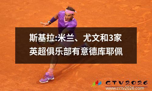 斯基拉:米兰、尤文和3家英超俱乐部有意德库耶佩