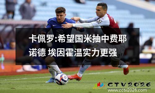卡佩罗:希望国米抽中费耶诺德 埃因霍温实力更强