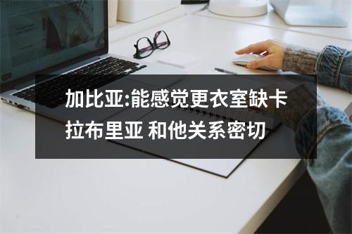 加比亚:能感觉更衣室缺卡拉布里亚 和他关系密切