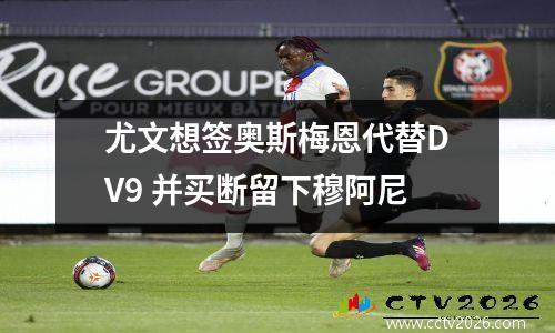 尤文想签奥斯梅恩代替DV9 并买断留下穆阿尼