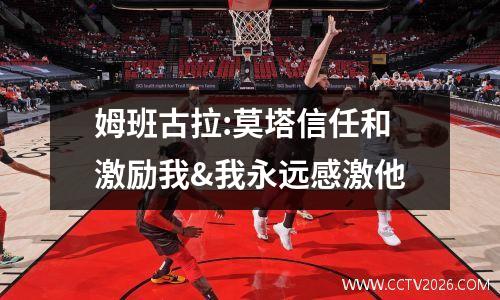 姆班古拉:莫塔信任和激励我&我永远感激他